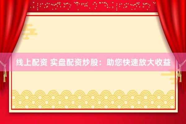 线上配资 实盘配资炒股：助您快速放大收益