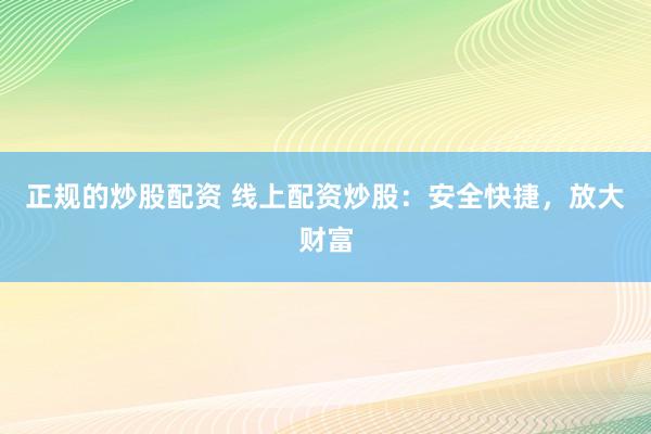 正规的炒股配资 线上配资炒股：安全快捷，放大财富