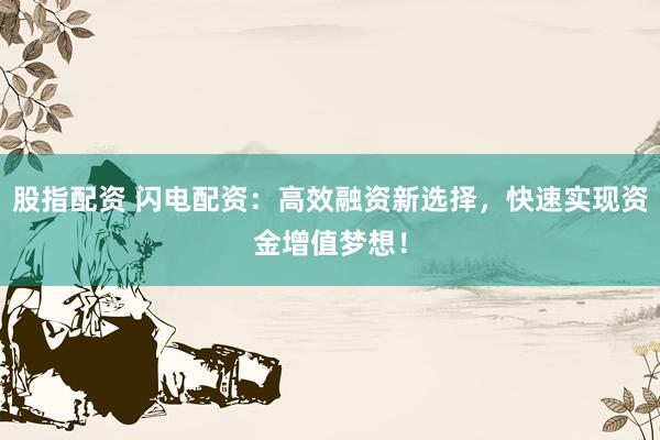 股指配资 闪电配资：高效融资新选择，快速实现资金增值梦想！