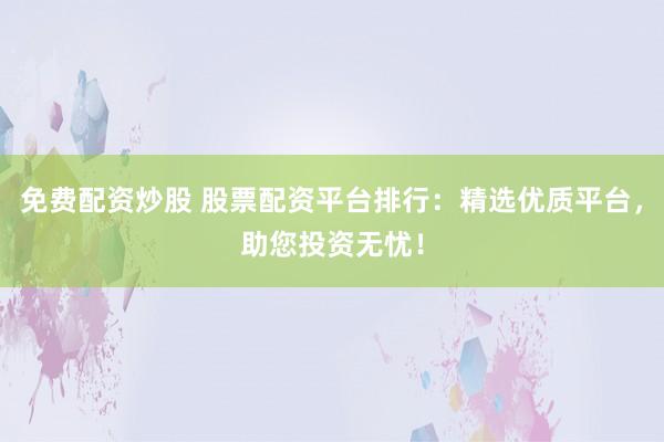 免费配资炒股 股票配资平台排行：精选优质平台，助您投资无忧！