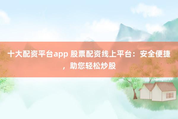 十大配资平台app 股票配资线上平台：安全便捷，助您轻松炒股