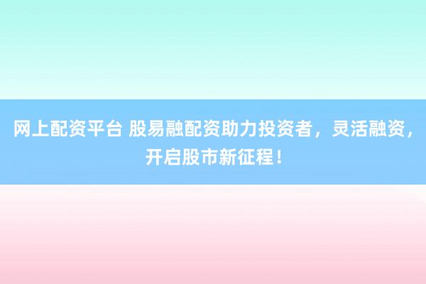 网上配资平台 股易融配资助力投资者，灵活融资，开启股市新征程！