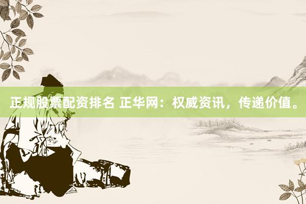 正规股票配资排名 正华网：权威资讯，传递价值。