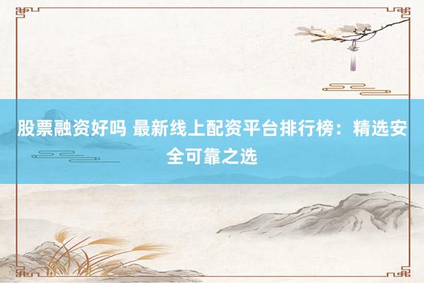 股票融资好吗 最新线上配资平台排行榜：精选安全可靠之选