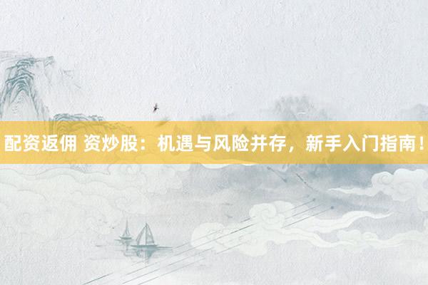 配资返佣 资炒股：机遇与风险并存，新手入门指南！