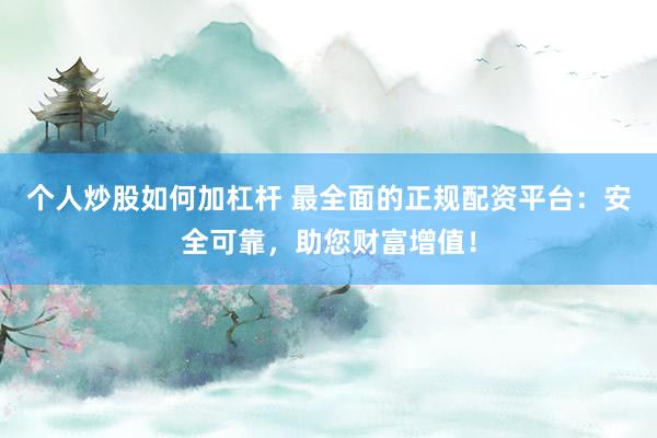 个人炒股如何加杠杆 最全面的正规配资平台：安全可靠，助您财富增值！
