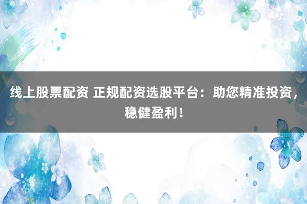 线上股票配资 正规配资选股平台：助您精准投资，稳健盈利！