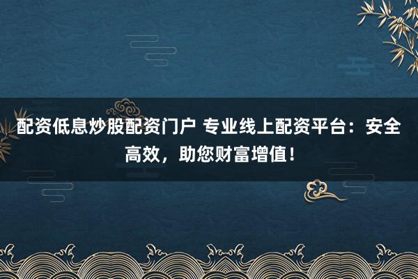 配资低息炒股配资门户 专业线上配资平台：安全高效，助您财富增值！
