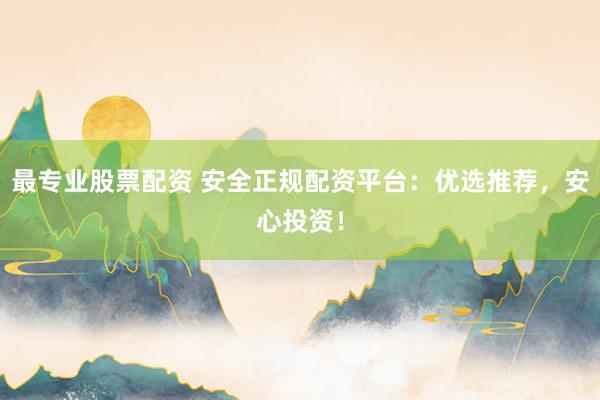 最专业股票配资 安全正规配资平台：优选推荐，安心投资！