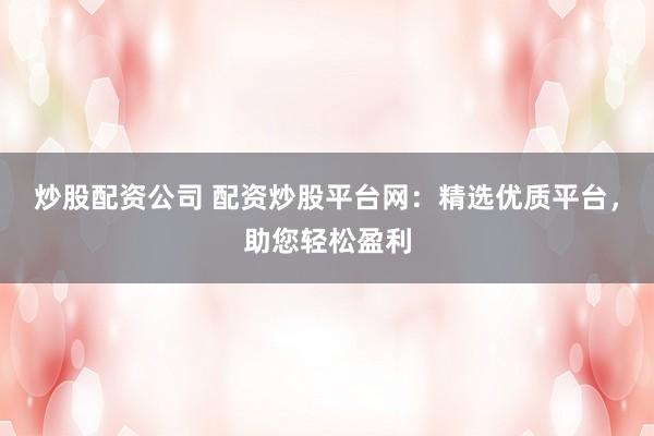 炒股配资公司 配资炒股平台网：精选优质平台，助您轻松盈利