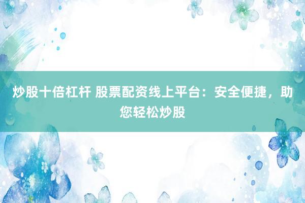 炒股十倍杠杆 股票配资线上平台：安全便捷，助您轻松炒股