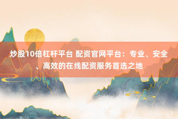 炒股10倍杠杆平台 配资官网平台：专业、安全、高效的在线配资服务首选之地