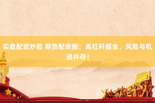 实盘配资炒股 期货配资圈：高杠杆掘金，风险与机遇并存！