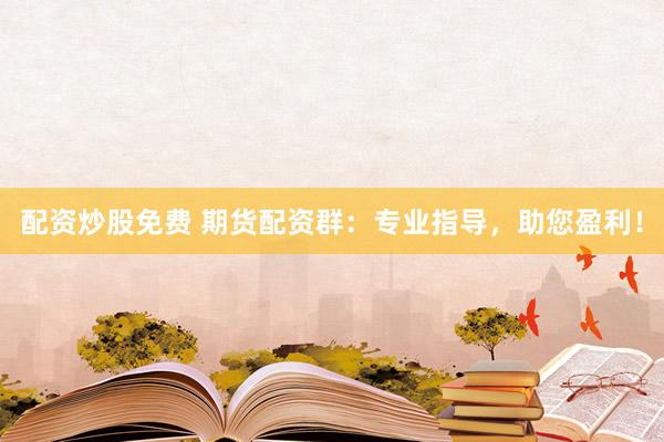 配资炒股免费 期货配资群：专业指导，助您盈利！