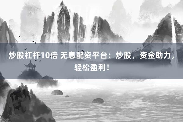 炒股杠杆10倍 无息配资平台：炒股，资金助力，轻松盈利！