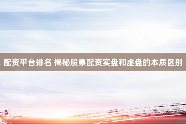 配资平台排名 揭秘股票配资实盘和虚盘的本质区别