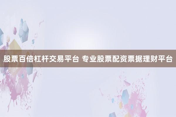 股票百倍杠杆交易平台 专业股票配资票据理财平台