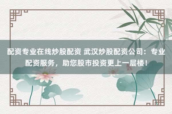 配资专业在线炒股配资 武汉炒股配资公司：专业配资服务，助您股市投资更上一层楼！