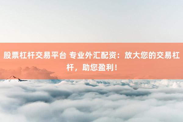 股票杠杆交易平台 专业外汇配资：放大您的交易杠杆，助您盈利！