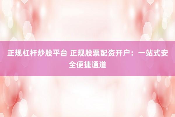 正规杠杆炒股平台 正规股票配资开户：一站式安全便捷通道